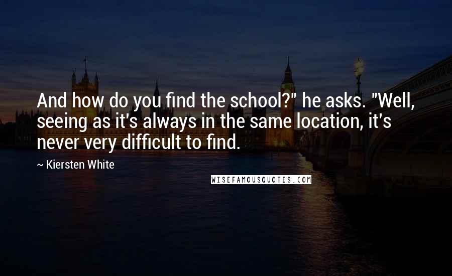 Kiersten White Quotes: And how do you find the school?" he asks. "Well, seeing as it's always in the same location, it's never very difficult to find.