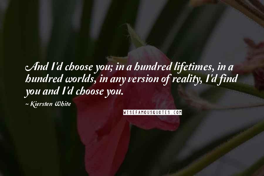 Kiersten White Quotes: And I'd choose you; in a hundred lifetimes, in a hundred worlds, in any version of reality, I'd find you and I'd choose you.