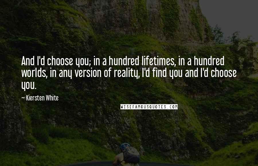 Kiersten White Quotes: And I'd choose you; in a hundred lifetimes, in a hundred worlds, in any version of reality, I'd find you and I'd choose you.