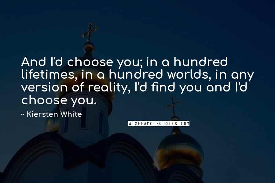 Kiersten White Quotes: And I'd choose you; in a hundred lifetimes, in a hundred worlds, in any version of reality, I'd find you and I'd choose you.