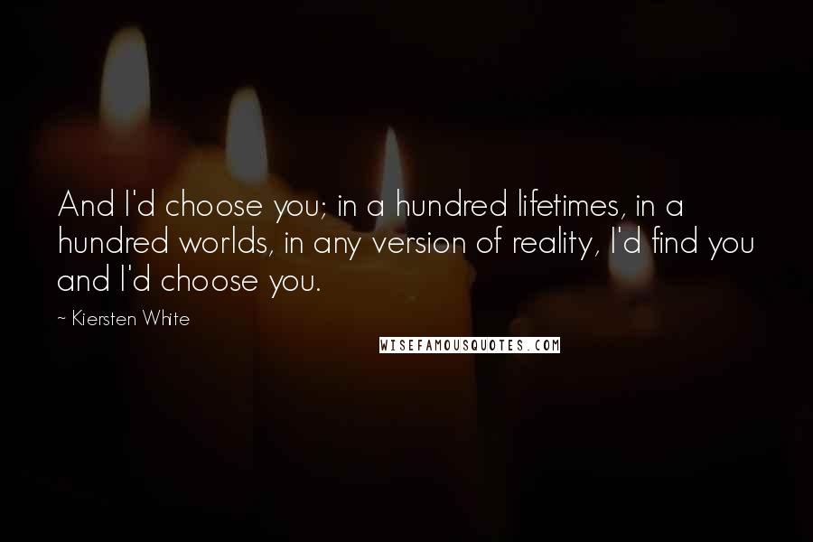 Kiersten White Quotes: And I'd choose you; in a hundred lifetimes, in a hundred worlds, in any version of reality, I'd find you and I'd choose you.