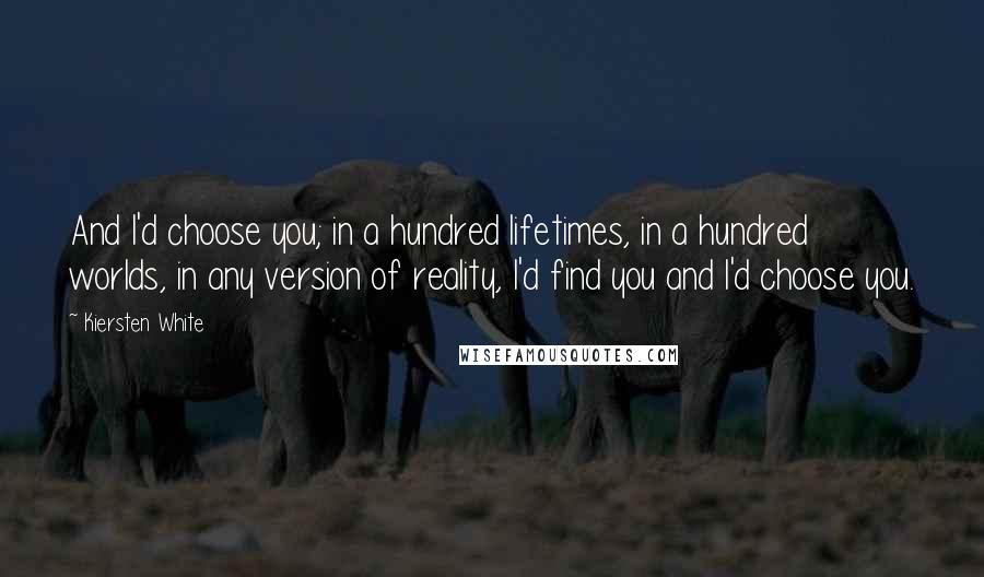 Kiersten White Quotes: And I'd choose you; in a hundred lifetimes, in a hundred worlds, in any version of reality, I'd find you and I'd choose you.