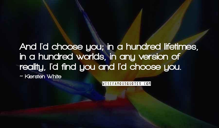 Kiersten White Quotes: And I'd choose you; in a hundred lifetimes, in a hundred worlds, in any version of reality, I'd find you and I'd choose you.