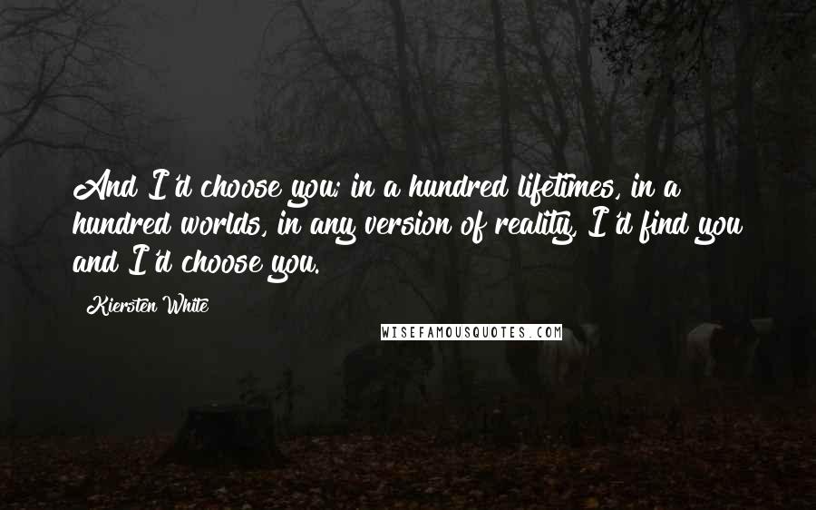 Kiersten White Quotes: And I'd choose you; in a hundred lifetimes, in a hundred worlds, in any version of reality, I'd find you and I'd choose you.