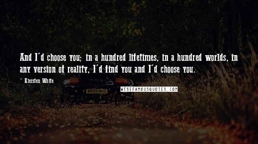 Kiersten White Quotes: And I'd choose you; in a hundred lifetimes, in a hundred worlds, in any version of reality, I'd find you and I'd choose you.