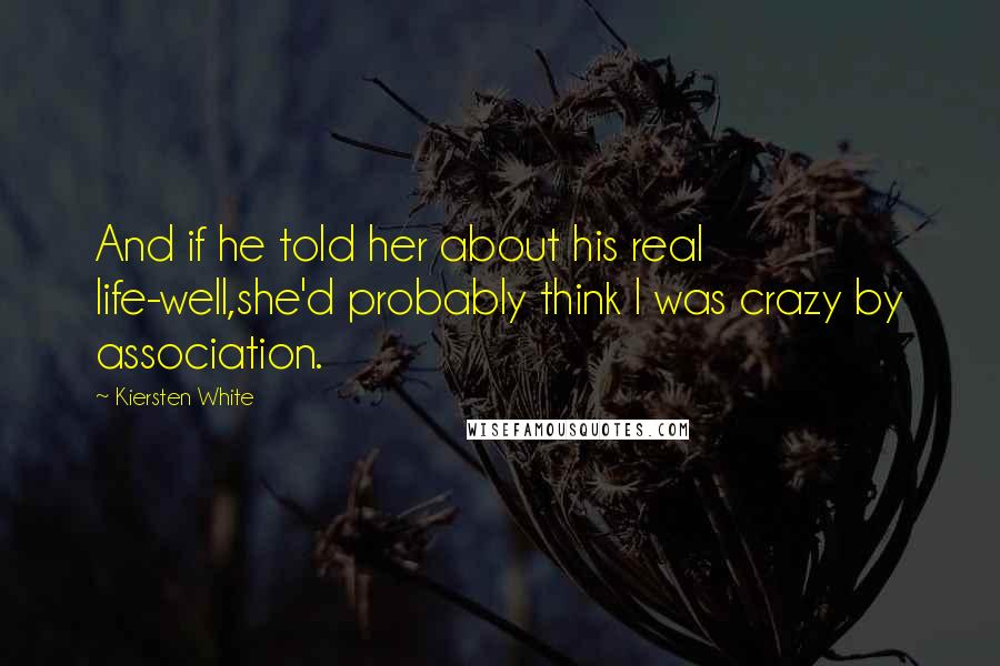 Kiersten White Quotes: And if he told her about his real life-well,she'd probably think I was crazy by association.