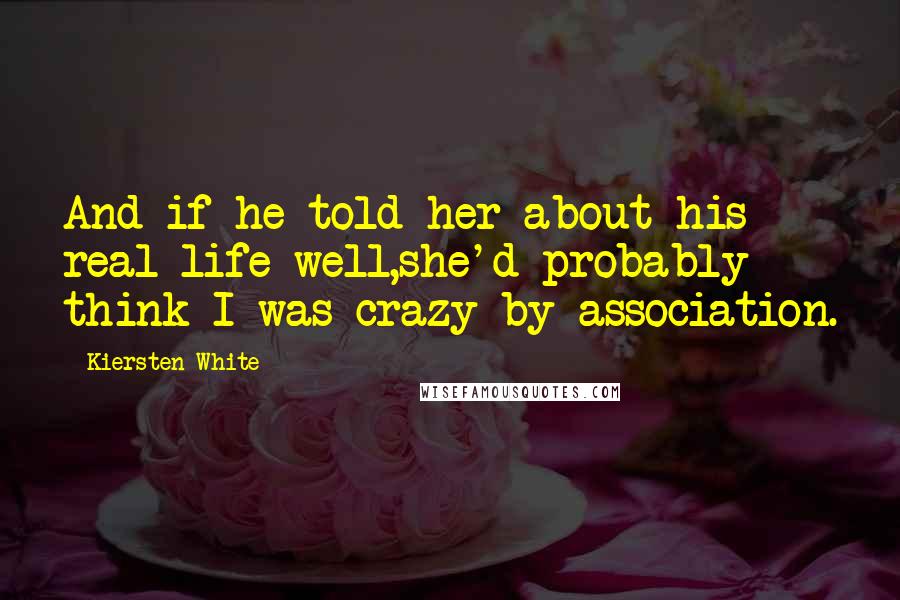 Kiersten White Quotes: And if he told her about his real life-well,she'd probably think I was crazy by association.