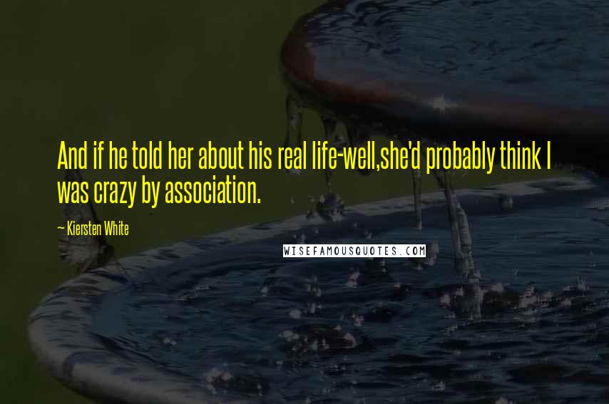 Kiersten White Quotes: And if he told her about his real life-well,she'd probably think I was crazy by association.