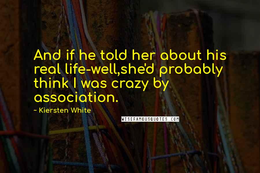 Kiersten White Quotes: And if he told her about his real life-well,she'd probably think I was crazy by association.