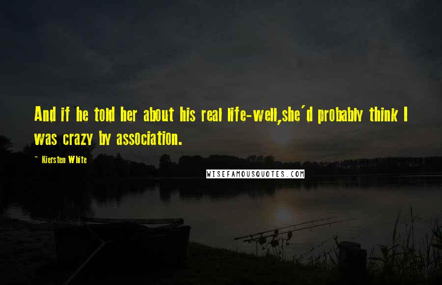 Kiersten White Quotes: And if he told her about his real life-well,she'd probably think I was crazy by association.