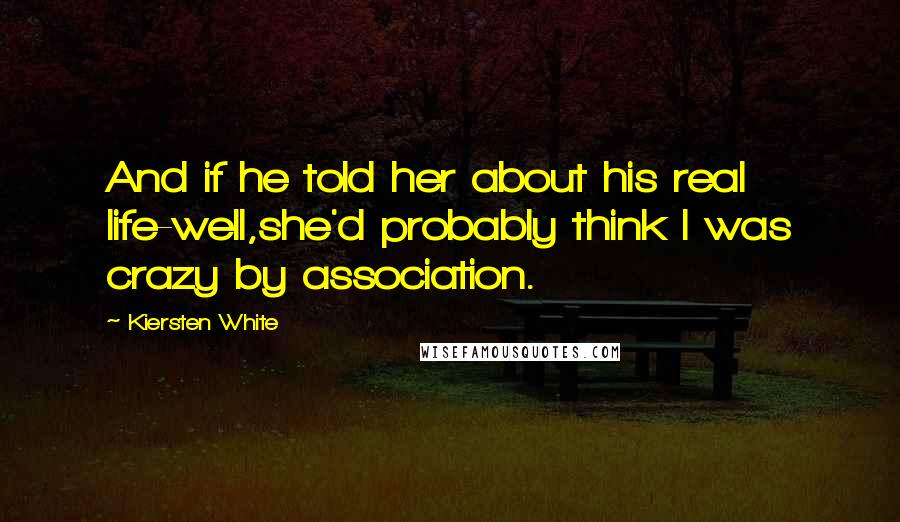 Kiersten White Quotes: And if he told her about his real life-well,she'd probably think I was crazy by association.