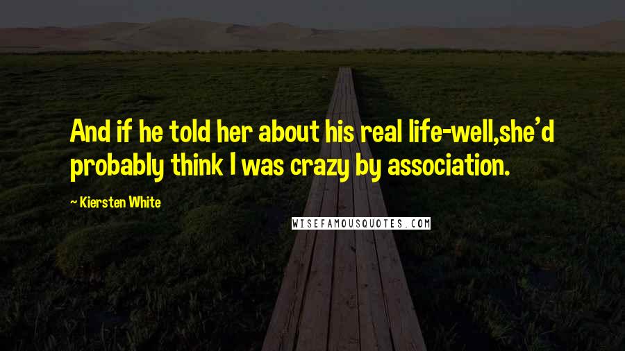 Kiersten White Quotes: And if he told her about his real life-well,she'd probably think I was crazy by association.