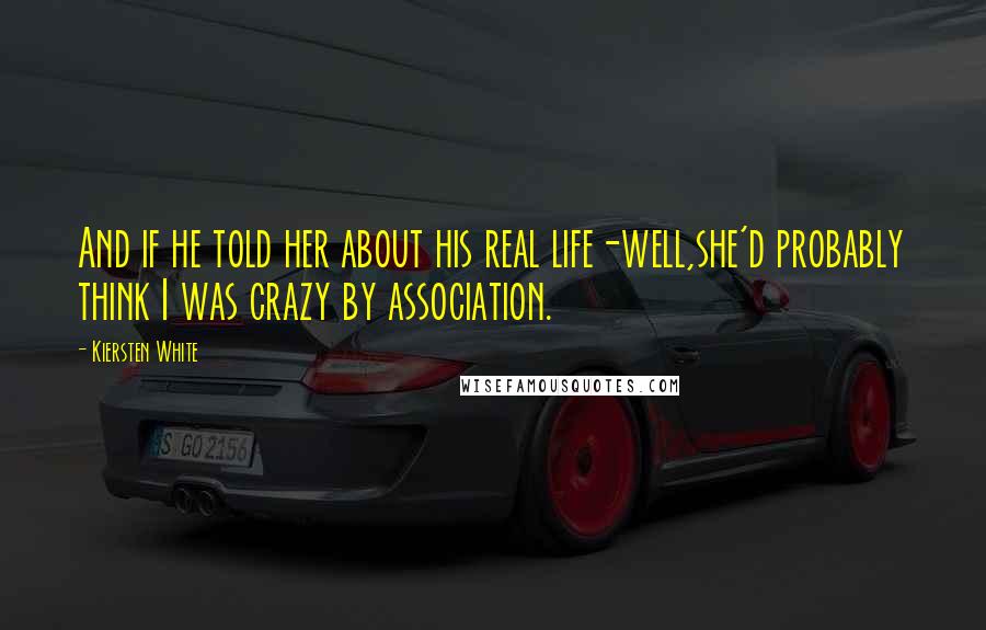 Kiersten White Quotes: And if he told her about his real life-well,she'd probably think I was crazy by association.