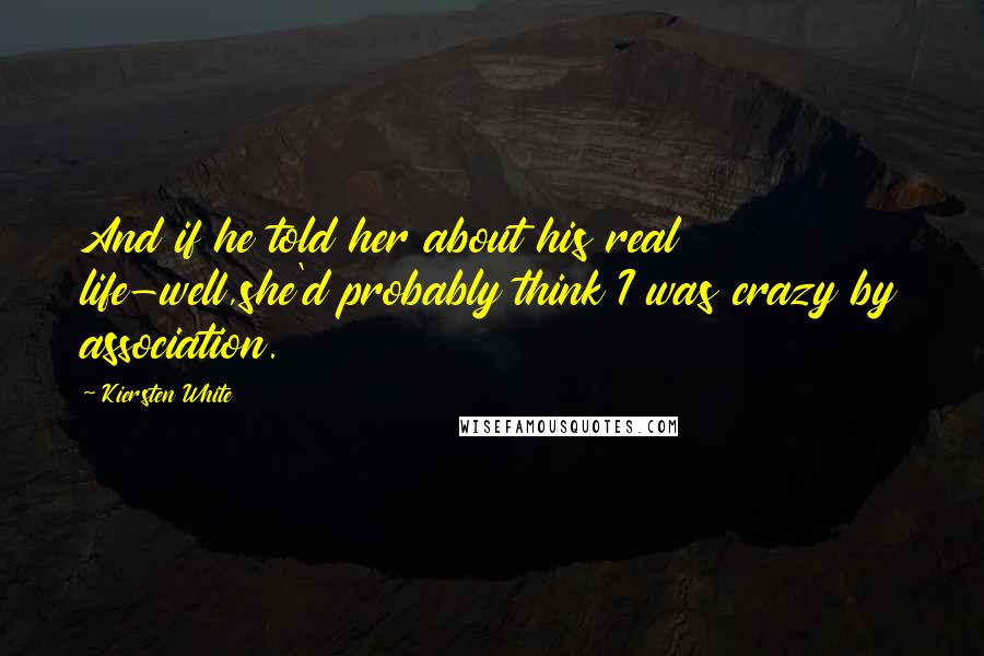 Kiersten White Quotes: And if he told her about his real life-well,she'd probably think I was crazy by association.