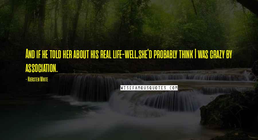 Kiersten White Quotes: And if he told her about his real life-well,she'd probably think I was crazy by association.