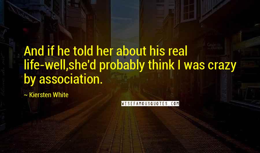 Kiersten White Quotes: And if he told her about his real life-well,she'd probably think I was crazy by association.