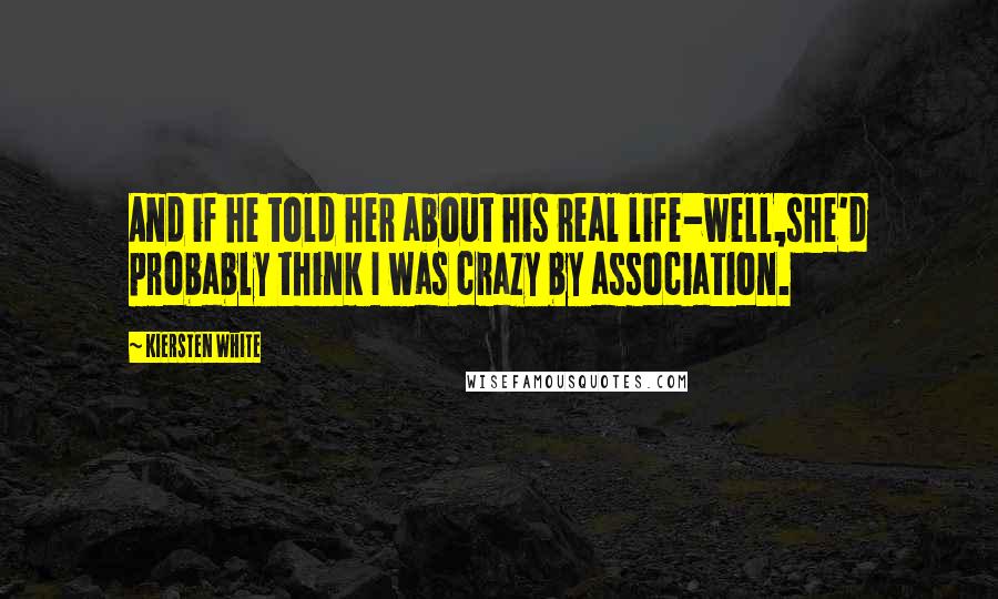 Kiersten White Quotes: And if he told her about his real life-well,she'd probably think I was crazy by association.