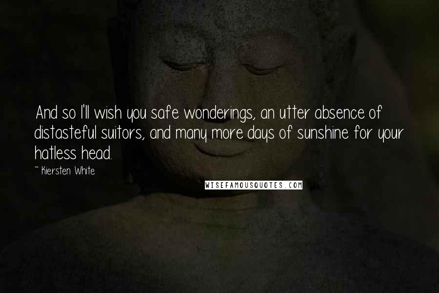 Kiersten White Quotes: And so I'll wish you safe wonderings, an utter absence of distasteful suitors, and many more days of sunshine for your hatless head.