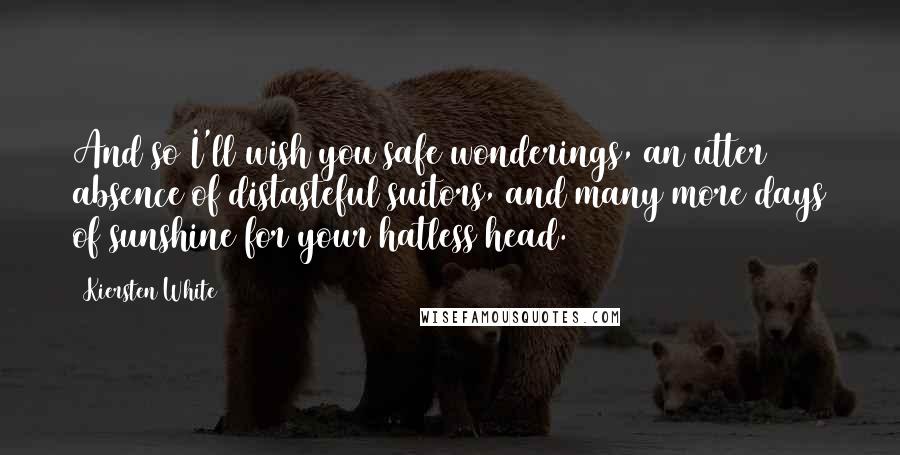 Kiersten White Quotes: And so I'll wish you safe wonderings, an utter absence of distasteful suitors, and many more days of sunshine for your hatless head.