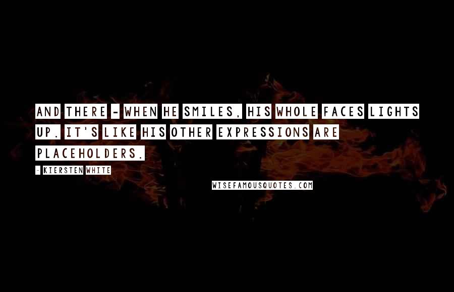 Kiersten White Quotes: And there - when he smiles, his whole faces lights up. It's like his other expressions are placeholders.