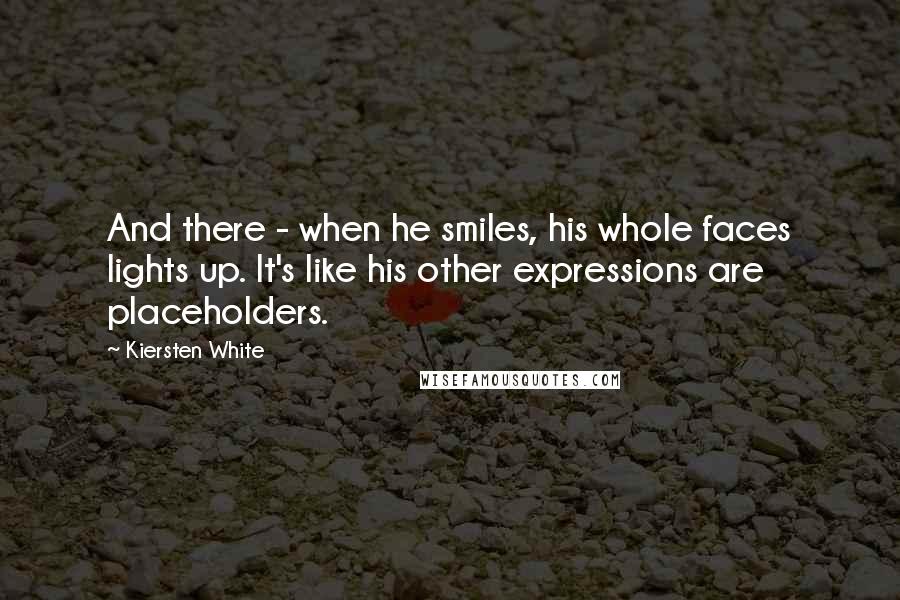 Kiersten White Quotes: And there - when he smiles, his whole faces lights up. It's like his other expressions are placeholders.