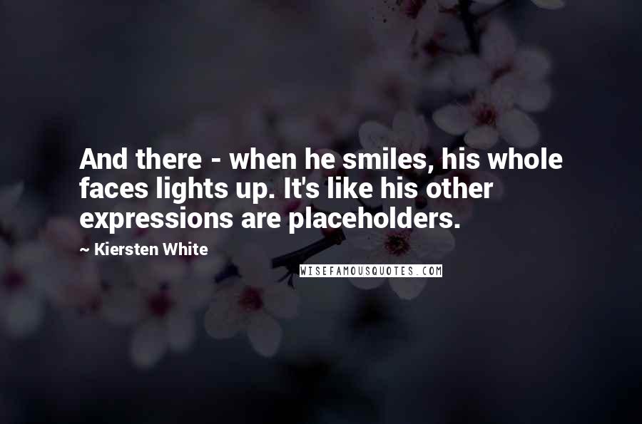 Kiersten White Quotes: And there - when he smiles, his whole faces lights up. It's like his other expressions are placeholders.