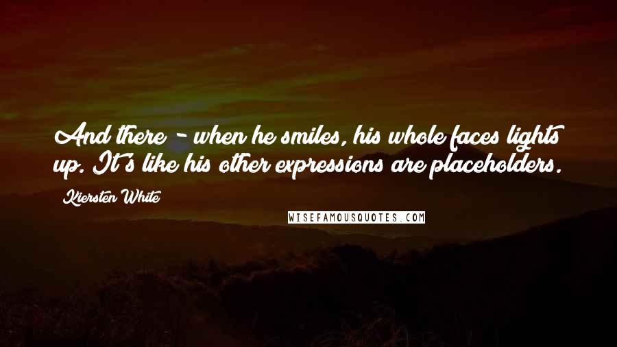 Kiersten White Quotes: And there - when he smiles, his whole faces lights up. It's like his other expressions are placeholders.