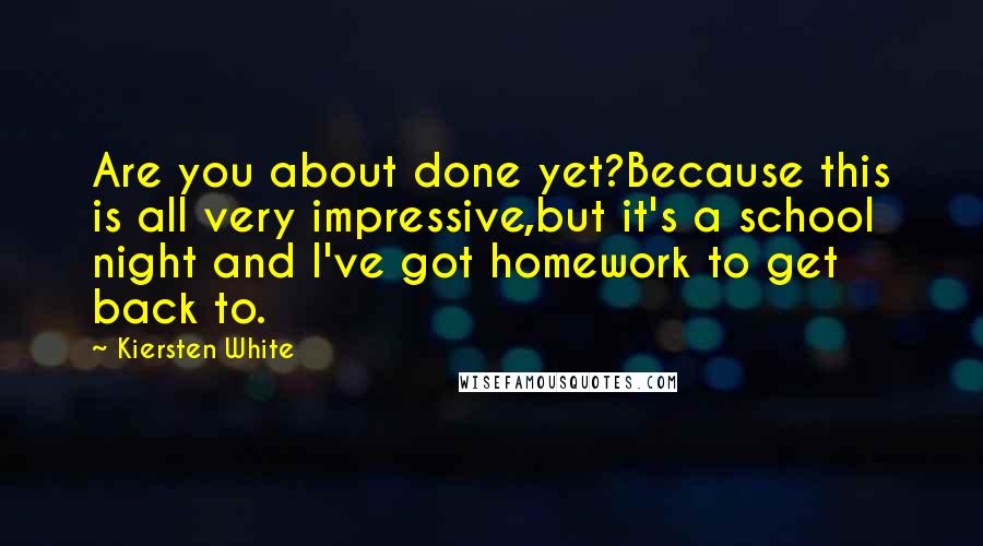 Kiersten White Quotes: Are you about done yet?Because this is all very impressive,but it's a school night and I've got homework to get back to.