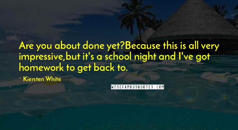 Kiersten White Quotes: Are you about done yet?Because this is all very impressive,but it's a school night and I've got homework to get back to.