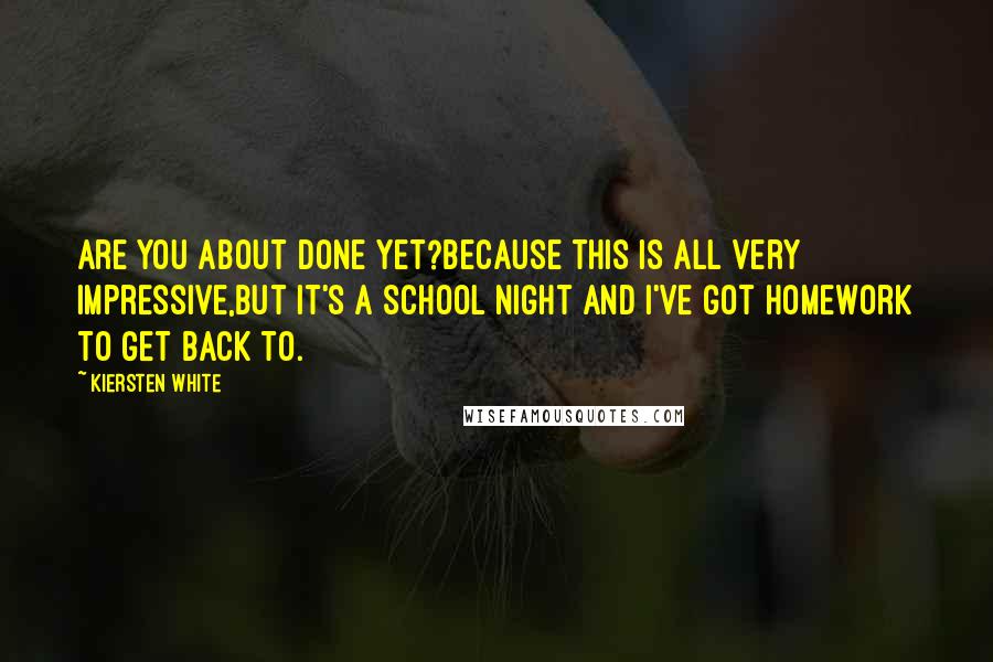 Kiersten White Quotes: Are you about done yet?Because this is all very impressive,but it's a school night and I've got homework to get back to.