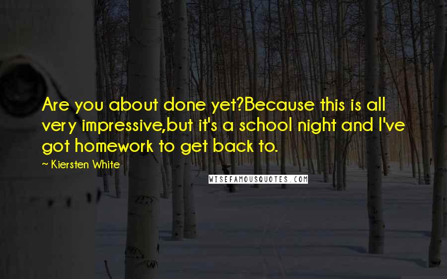 Kiersten White Quotes: Are you about done yet?Because this is all very impressive,but it's a school night and I've got homework to get back to.