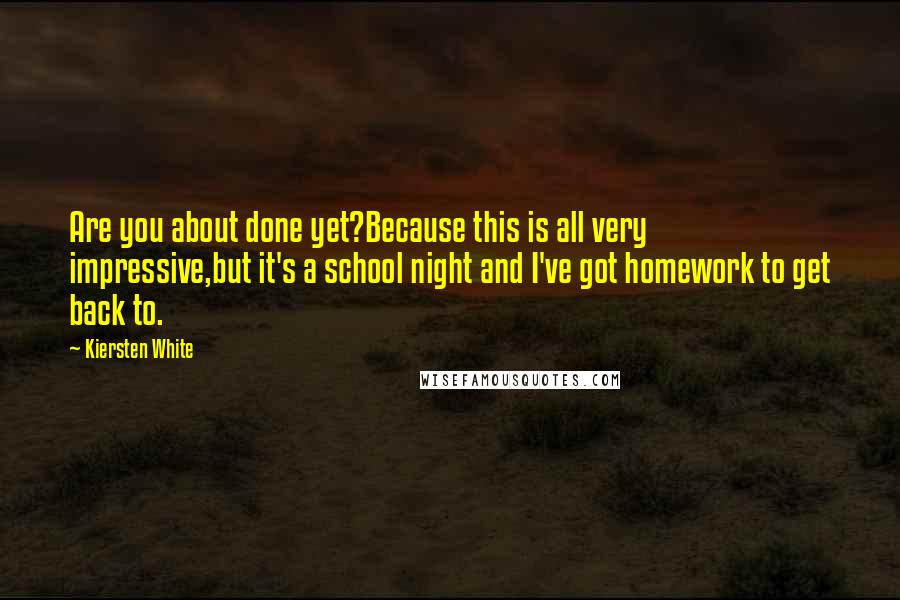 Kiersten White Quotes: Are you about done yet?Because this is all very impressive,but it's a school night and I've got homework to get back to.