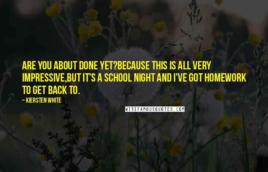 Kiersten White Quotes: Are you about done yet?Because this is all very impressive,but it's a school night and I've got homework to get back to.