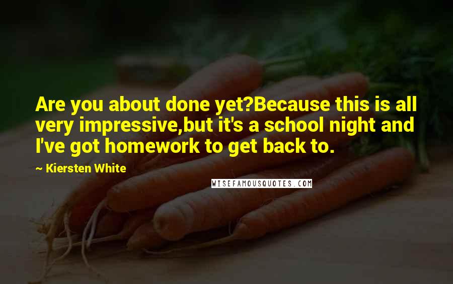 Kiersten White Quotes: Are you about done yet?Because this is all very impressive,but it's a school night and I've got homework to get back to.