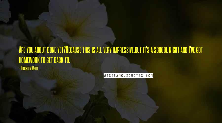 Kiersten White Quotes: Are you about done yet?Because this is all very impressive,but it's a school night and I've got homework to get back to.