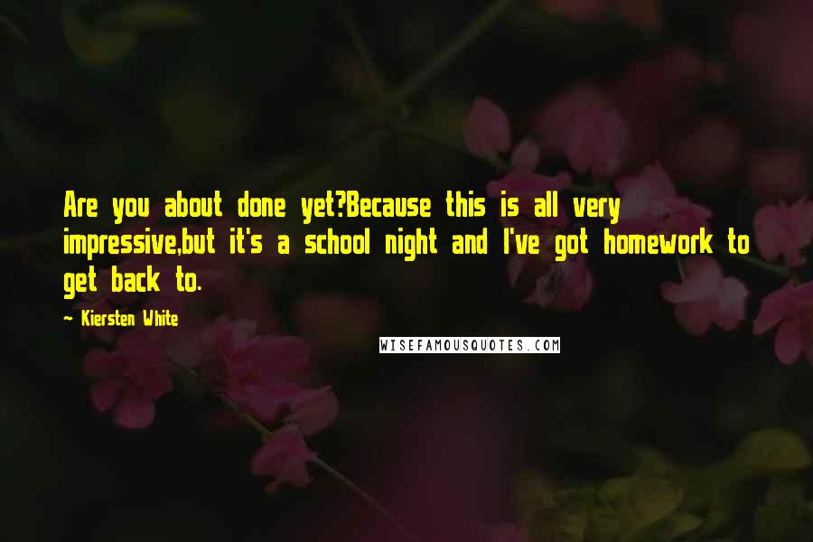 Kiersten White Quotes: Are you about done yet?Because this is all very impressive,but it's a school night and I've got homework to get back to.