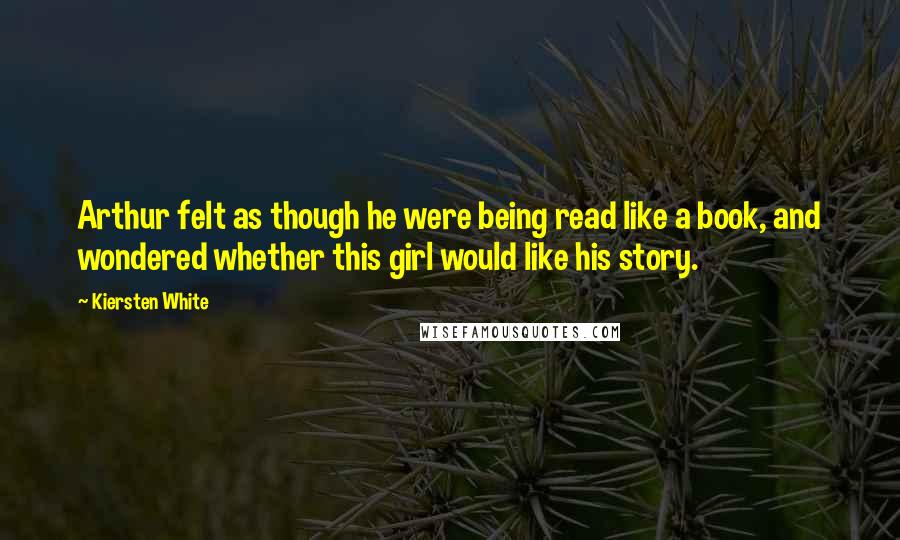 Kiersten White Quotes: Arthur felt as though he were being read like a book, and wondered whether this girl would like his story.