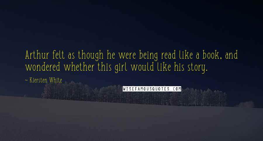 Kiersten White Quotes: Arthur felt as though he were being read like a book, and wondered whether this girl would like his story.
