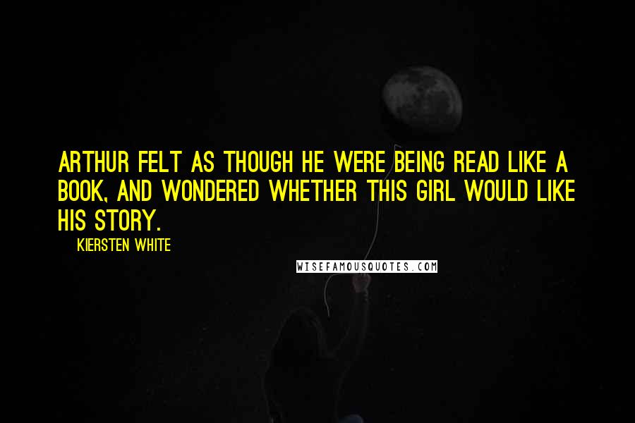 Kiersten White Quotes: Arthur felt as though he were being read like a book, and wondered whether this girl would like his story.