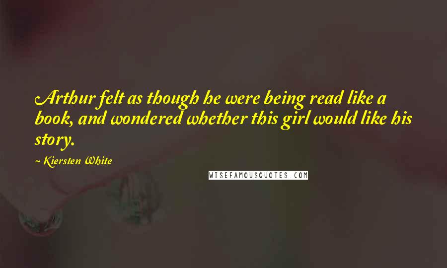 Kiersten White Quotes: Arthur felt as though he were being read like a book, and wondered whether this girl would like his story.