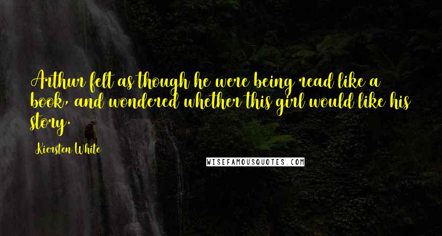 Kiersten White Quotes: Arthur felt as though he were being read like a book, and wondered whether this girl would like his story.