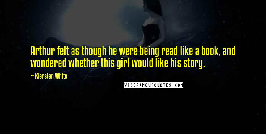 Kiersten White Quotes: Arthur felt as though he were being read like a book, and wondered whether this girl would like his story.