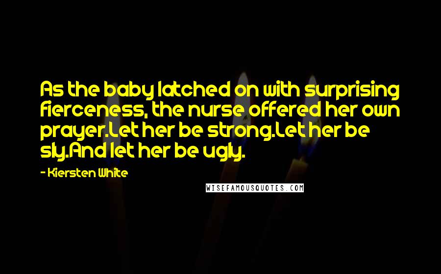 Kiersten White Quotes: As the baby latched on with surprising fierceness, the nurse offered her own prayer.Let her be strong.Let her be sly.And let her be ugly.