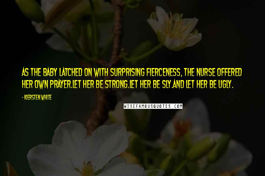 Kiersten White Quotes: As the baby latched on with surprising fierceness, the nurse offered her own prayer.Let her be strong.Let her be sly.And let her be ugly.