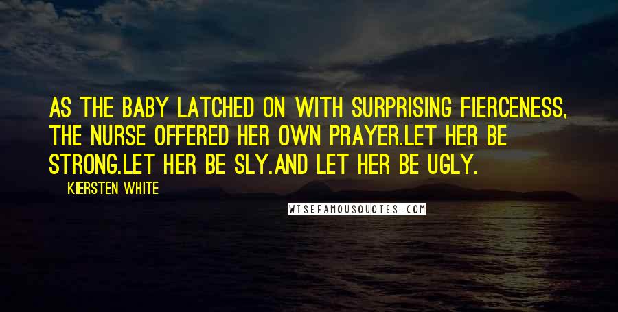 Kiersten White Quotes: As the baby latched on with surprising fierceness, the nurse offered her own prayer.Let her be strong.Let her be sly.And let her be ugly.