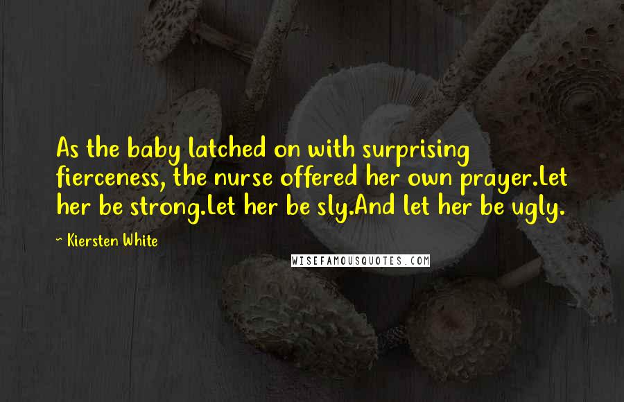 Kiersten White Quotes: As the baby latched on with surprising fierceness, the nurse offered her own prayer.Let her be strong.Let her be sly.And let her be ugly.