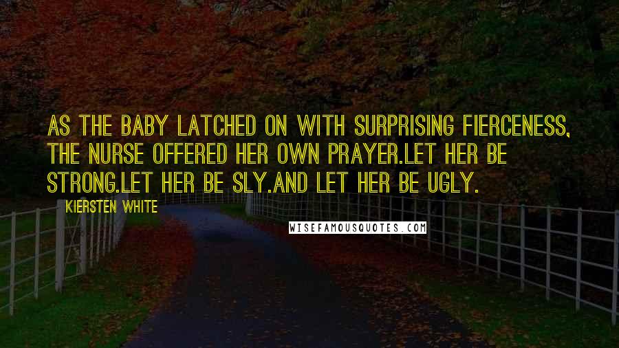 Kiersten White Quotes: As the baby latched on with surprising fierceness, the nurse offered her own prayer.Let her be strong.Let her be sly.And let her be ugly.