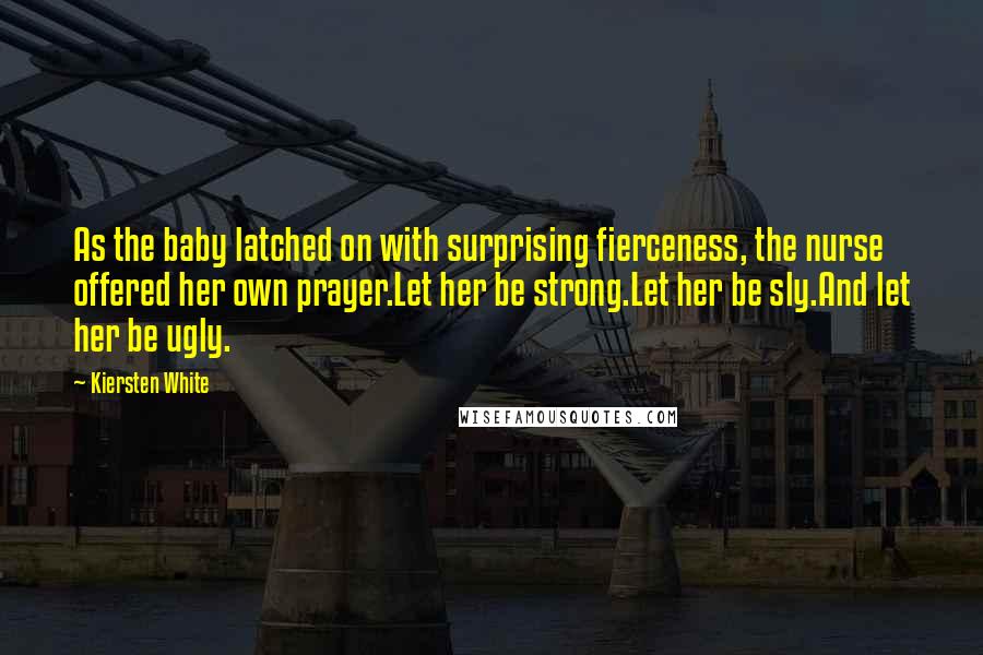 Kiersten White Quotes: As the baby latched on with surprising fierceness, the nurse offered her own prayer.Let her be strong.Let her be sly.And let her be ugly.