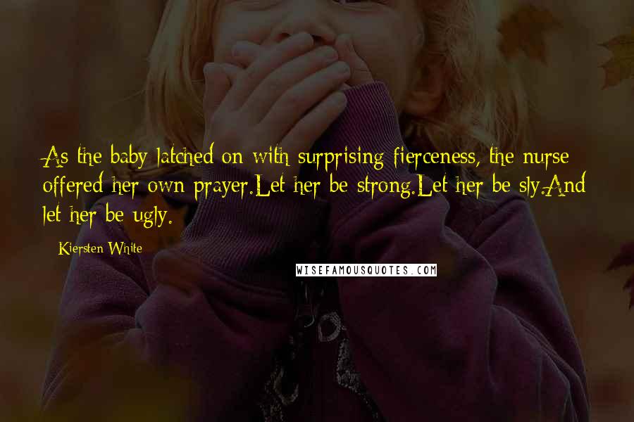 Kiersten White Quotes: As the baby latched on with surprising fierceness, the nurse offered her own prayer.Let her be strong.Let her be sly.And let her be ugly.