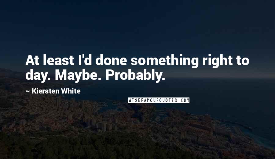 Kiersten White Quotes: At least I'd done something right to day. Maybe. Probably.